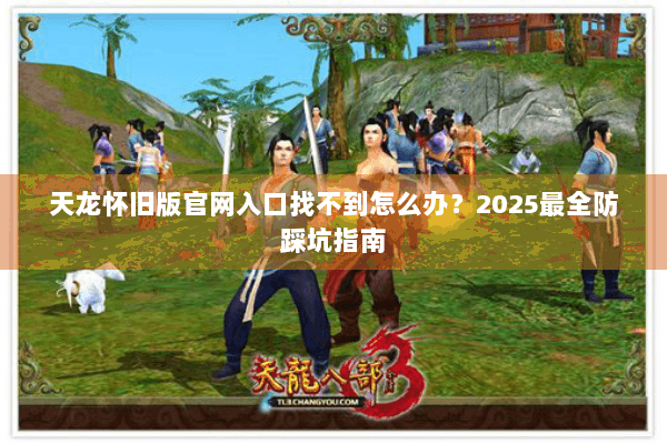 天龙怀旧版官网入口找不到怎么办?2025最全防踩坑指南 天龙怀旧版官网入口找不到怎么办?2025最全防踩坑指南