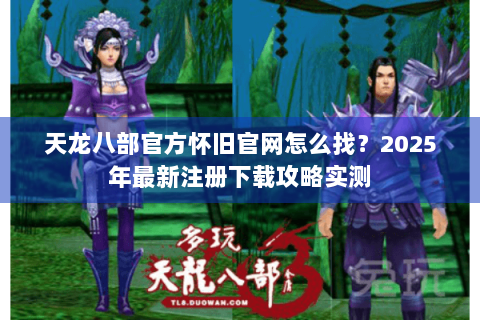 天龙八部官方怀旧官网怎么找?2025年最新注册下载攻略实测 天龙八部官方怀旧官网怎么找?2025年最新注册下载攻略实测
