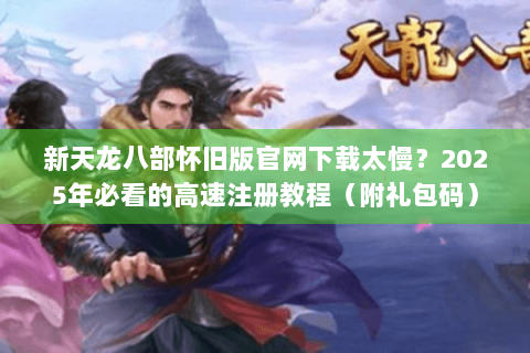 新天龙八部怀旧版官网下载太慢？2025年必看的高速注册教程（附礼包码）