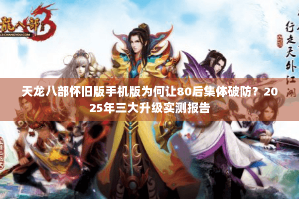 天龙八部怀旧版手机版为何让80后集体破防？2025年三大升级实测报告