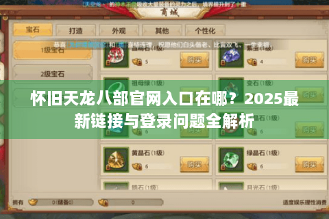 怀旧天龙八部官网入口在哪?2025最新链接与登录问题全解析 怀旧天龙八部官网入口在哪?2025最新链接与登录问题全解析