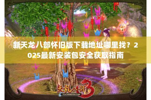 新天龙八部怀旧版下载地址哪里找?2025最新安装包安全获取指南 新天龙八部怀旧版下载地址哪里找?2025最新安装包安全获取指南