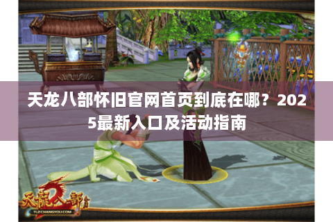 天龙八部怀旧官网首页到底在哪?2025最新入口及活动指南 天龙八部怀旧官网首页到底在哪?2025最新入口及活动指南