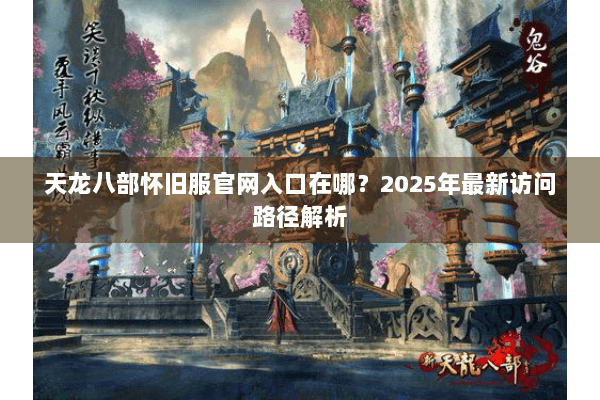 天龙八部怀旧服官网入口在哪？2025年最新访问路径解析