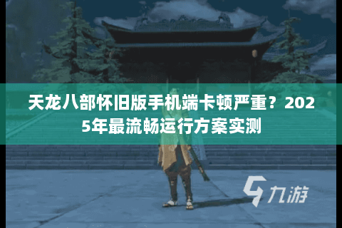 天龙八部怀旧版手机端卡顿严重？2025年最流畅运行方案实测