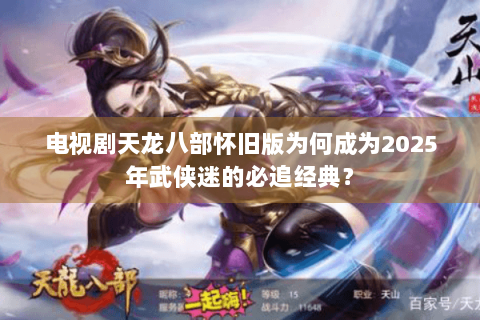 电视剧天龙八部怀旧版为何成为2025年武侠迷的必追经典? 电视剧天龙八部怀旧版为何成为2025年武侠迷的必追经典?