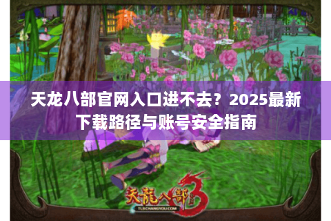 天龙八部官网入口进不去？2025最新下载路径与账号安全指南