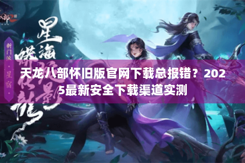 天龙八部怀旧版官网下载总报错？2025最新安全下载渠道实测
