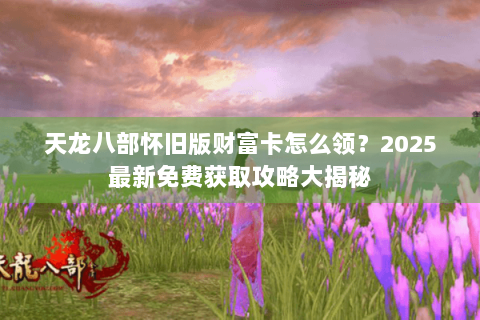 天龙八部怀旧版财富卡怎么领?2025最新免费获取攻略大揭秘 天龙八部怀旧版财富卡怎么领?2025最新免费获取攻略大揭秘