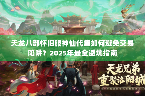 天龙八部怀旧服神仙代售如何避免交易陷阱?2025年最全避坑指南 天龙八部怀旧服神仙代售如何避免交易陷阱?2025年最全避坑指南