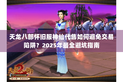 天龙八部怀旧服神仙代售如何避免交易陷阱?2025年最全避坑指南 天龙八部怀旧服神仙代售如何避免交易陷阱?2025年最全避坑指南