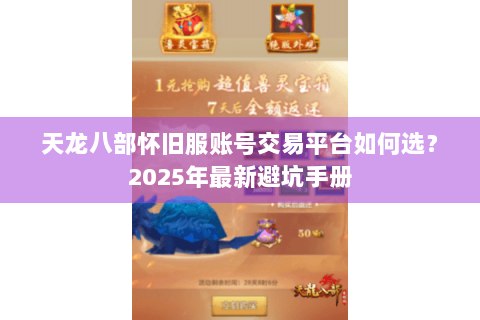 天龙八部怀旧服账号交易平台如何选?2025年最新避坑手册 天龙八部怀旧服账号交易平台如何选?2025年最新避坑手册