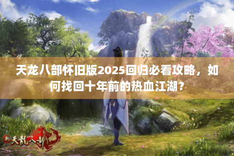 天龙八部怀旧版2025回归必看攻略,如何找回十年前的热血江湖? 天龙八部怀旧版2025回归必看攻略,如何找回十年前的热血江湖?