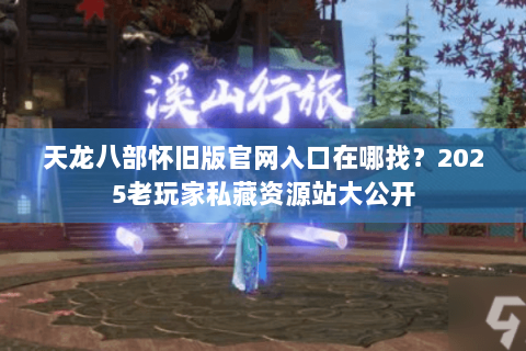 天龙八部怀旧版官网入口在哪找?2025老玩家私藏资源站大公开 天龙八部怀旧版官网入口在哪找?2025老玩家私藏资源站大公开
