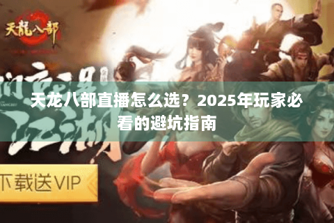 天龙八部直播怎么选？2025年玩家必看的避坑指南