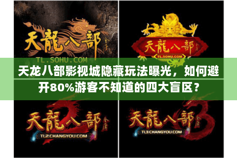 天龙八部影视城隐藏玩法曝光,如何避开80%游客不知道的四大盲区? 天龙八部影视城隐藏玩法曝光,如何避开80%游客不知道的四大盲区?