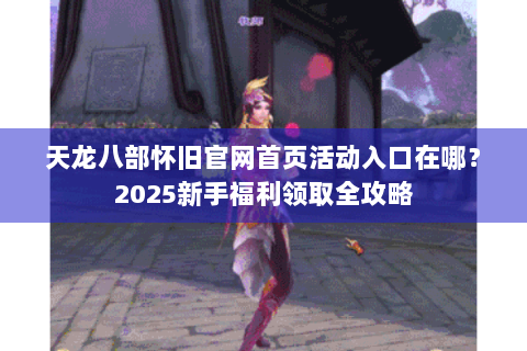 天龙八部怀旧官网首页活动入口在哪？2025新手福利领取全攻略