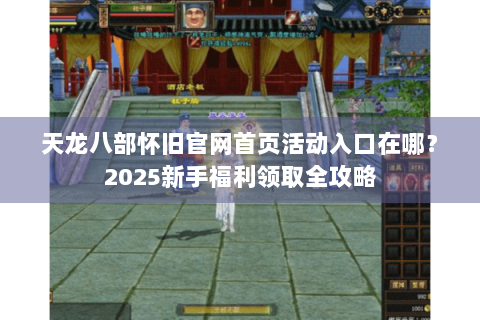 天龙八部怀旧官网首页活动入口在哪？2025新手福利领取全攻略