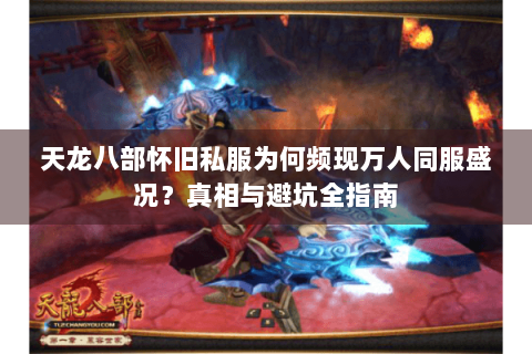 天龙八部怀旧私服为何频现万人同服盛况?真相与避坑全指南 天龙八部怀旧私服为何频现万人同服盛况?真相与避坑全指南