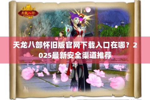 天龙八部怀旧版官网下载入口在哪？2025最新安全渠道推荐