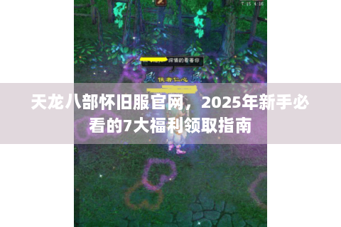 天龙八部怀旧服官网，2025年新手必看的7大福利领取指南