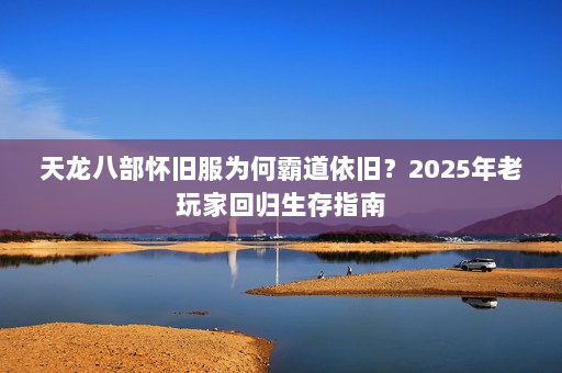 天龙八部怀旧服为何霸道依旧?2025年老玩家回归生存指南 天龙八部怀旧服为何霸道依旧?2025年老玩家回归生存指南