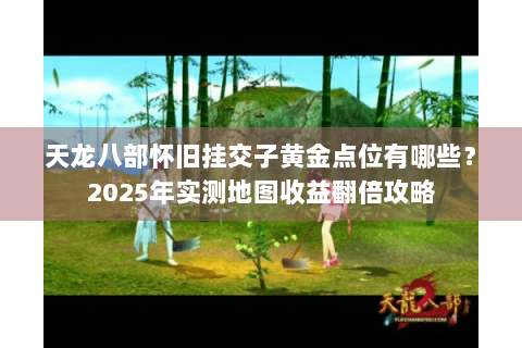 天龙八部怀旧挂交子黄金点位有哪些？2025年实测地图收益翻倍攻略
