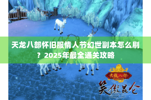 天龙八部怀旧服情人节幻世副本怎么刷？2025年最全通关攻略