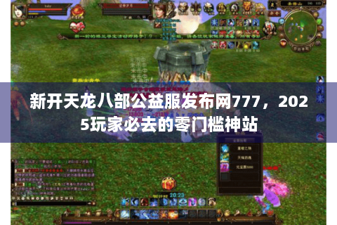 新开天龙八部公益服发布网777，2025玩家必去的零门槛神站