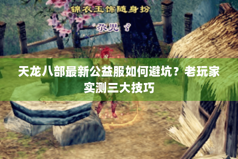 天龙八部最新公益服如何避坑?老玩家实测三大技巧 天龙八部最新公益服如何避坑?老玩家实测三大技巧