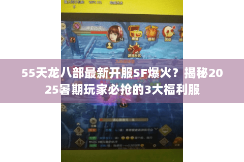 55天龙八部最新开服SF爆火?揭秘2025暑期玩家必抢的3大福利服 55天龙八部最新开服SF爆火?揭秘2025暑期玩家必抢的3大福利服