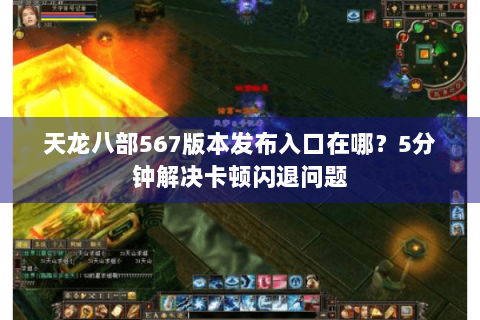 天龙八部567版本发布入口在哪?5分钟解决卡顿闪退问题 天龙八部567版本发布入口在哪?5分钟解决卡顿闪退问题
