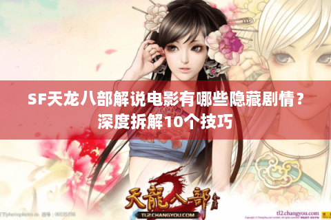 SF天龙八部解说电影有哪些隐藏剧情？深度拆解10个技巧