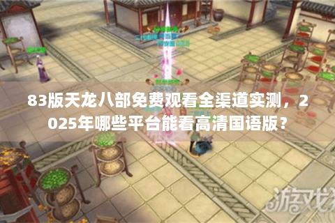 83版天龙八部免费观看全渠道实测,2025年哪些平台能看高清国语版? 83版天龙八部免费观看全渠道实测,2025年哪些平台能看高清国语版?