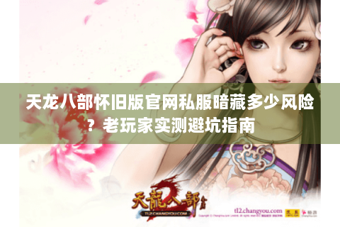 天龙八部怀旧版官网私服暗藏多少风险？老玩家实测避坑指南