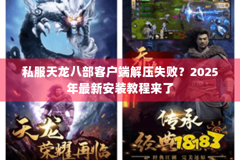 私服天龙八部客户端解压失败?2025年最新安装教程来了 私服天龙八部客户端解压失败?2025年最新安装教程来了