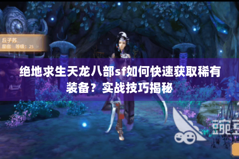 绝地求生天龙八部sf如何快速获取稀有装备?实战技巧揭秘 绝地求生天龙八部sf如何快速获取稀有装备?实战技巧揭秘