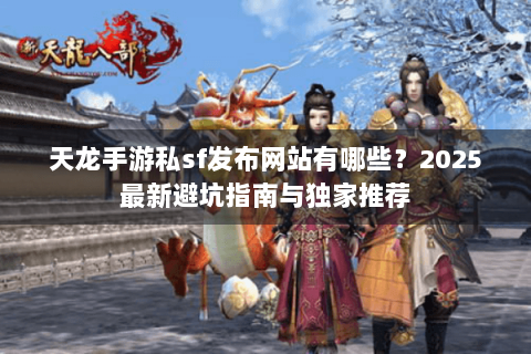 天龙手游私sf发布网站有哪些?2025最新避坑指南与独家推荐 天龙手游私sf发布网站有哪些?2025最新避坑指南与独家推荐