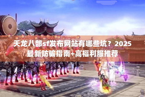 天龙八部sf发布网站有哪些坑？2025最新防骗指南+高福利服推荐