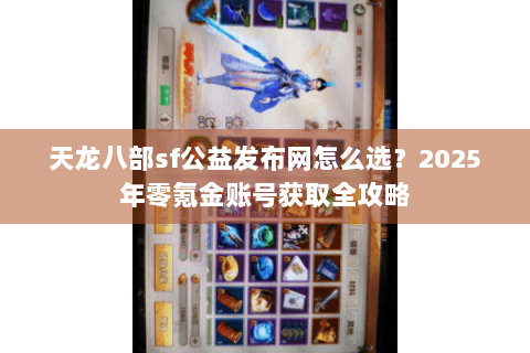 天龙八部sf公益发布网怎么选?2025年零氪金账号获取全攻略 天龙八部sf公益发布网怎么选?2025年零氪金账号获取全攻略