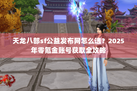 天龙八部sf公益发布网怎么选?2025年零氪金账号获取全攻略 天龙八部sf公益发布网怎么选?2025年零氪金账号获取全攻略
