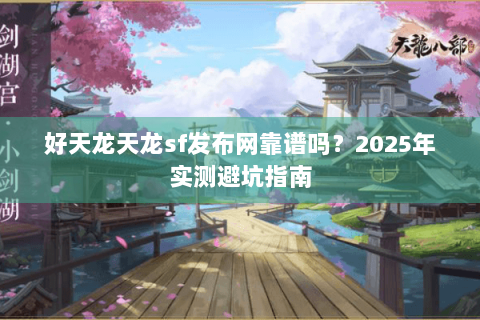 好天龙天龙sf发布网靠谱吗？2025年实测避坑指南