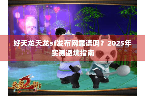 好天龙天龙sf发布网靠谱吗？2025年实测避坑指南
