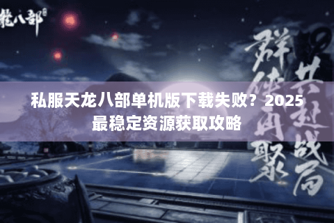 私服天龙八部单机版下载失败？2025最稳定资源获取攻略
