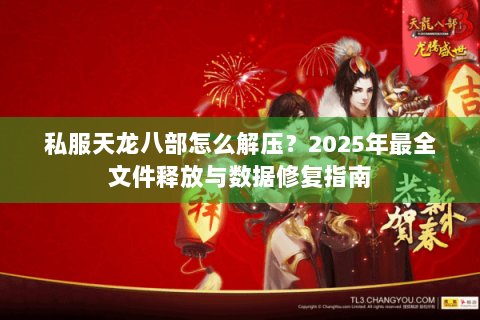 私服天龙八部怎么解压?2025年最全文件释放与数据修复指南 私服天龙八部怎么解压?2025年最全文件释放与数据修复指南
