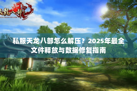 私服天龙八部怎么解压?2025年最全文件释放与数据修复指南 私服天龙八部怎么解压?2025年最全文件释放与数据修复指南