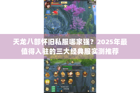 天龙八部怀旧私服哪家强？2025年最值得入驻的三大经典服实测推荐
