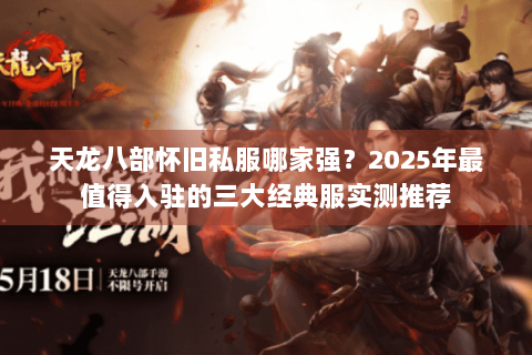 天龙八部怀旧私服哪家强？2025年最值得入驻的三大经典服实测推荐