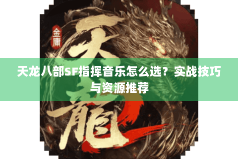天龙八部SF指挥音乐怎么选?实战技巧与资源推荐 天龙八部SF指挥音乐怎么选?实战技巧与资源推荐