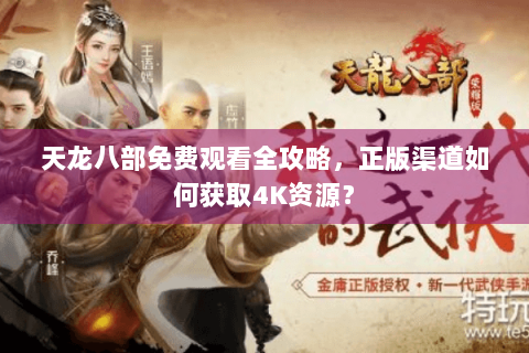 天龙八部免费观看全攻略，正版渠道如何获取4K资源？